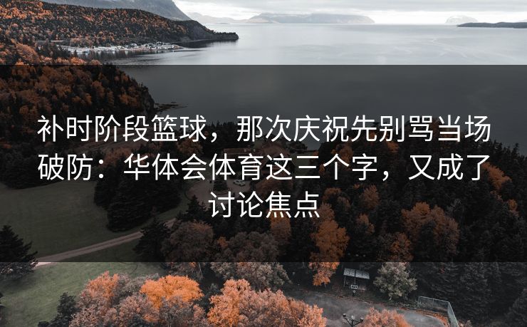 补时阶段篮球，那次庆祝先别骂当场破防：华体会体育这三个字，又成了讨论焦点
