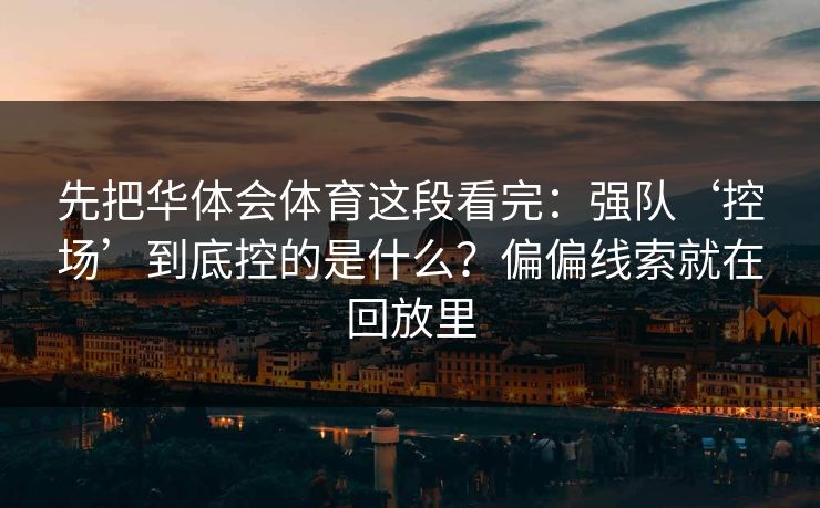 先把华体会体育这段看完:强队‘控场’到底控的是什么?偏偏线索就在回放里 先把华体会体育这段看完:强队‘控场’到底控的是什么?偏偏线索就在回放里