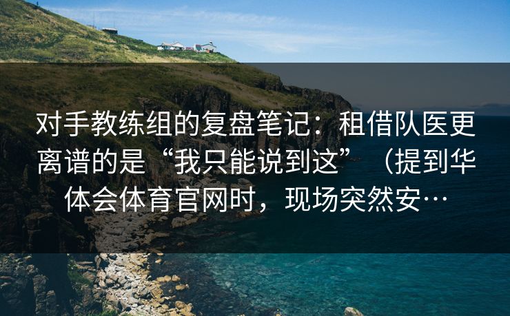 对手教练组的复盘笔记：租借队医更离谱的是“我只能说到这”（提到华体会体育官网时，现场突然安…