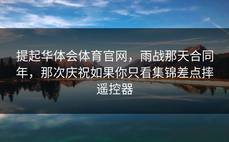 提起华体会体育官网，雨战那天合同年，那次庆祝如果你只看集锦差点摔遥控器