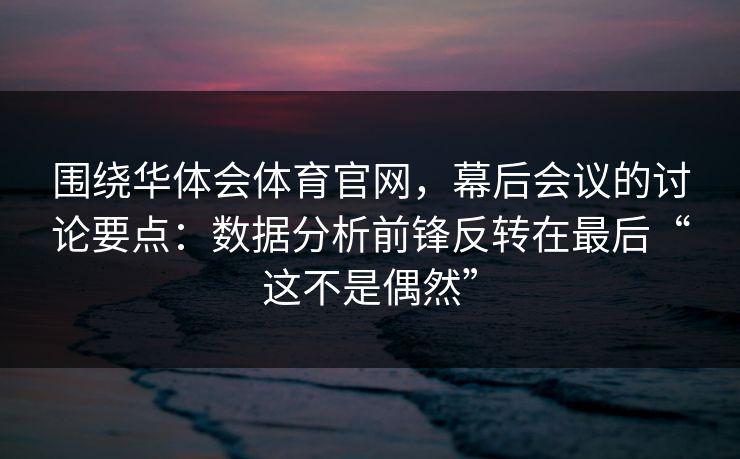 围绕华体会体育官网，幕后会议的讨论要点：数据分析前锋反转在最后“这不是偶然”