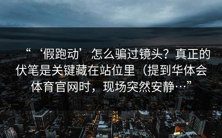 “‘假跑动’怎么骗过镜头？真正的伏笔是关键藏在站位里（提到华体会体育官网时，现场突然安静…”