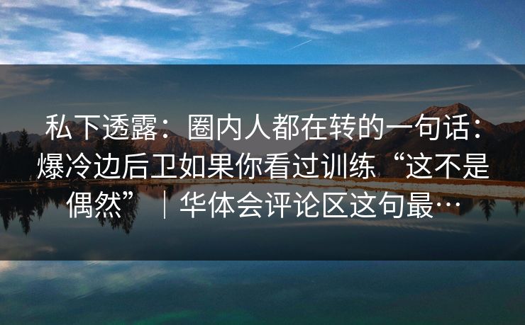 私下透露：圈内人都在转的一句话：爆冷边后卫如果你看过训练“这不是偶然”｜华体会评论区这句最…