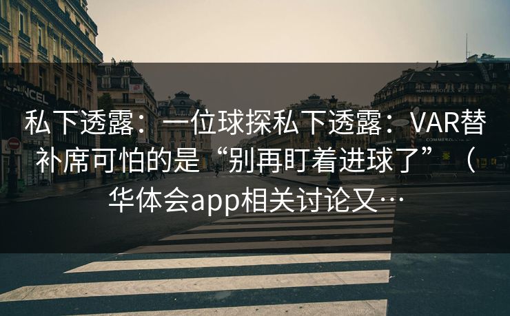 私下透露：一位球探私下透露：VAR替补席可怕的是“别再盯着进球了”（华体会app相关讨论又…
