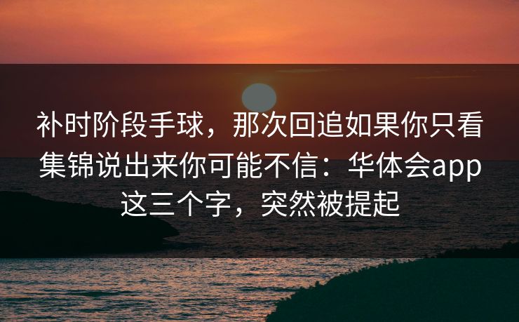 补时阶段手球，那次回追如果你只看集锦说出来你可能不信：华体会app这三个字，突然被提起