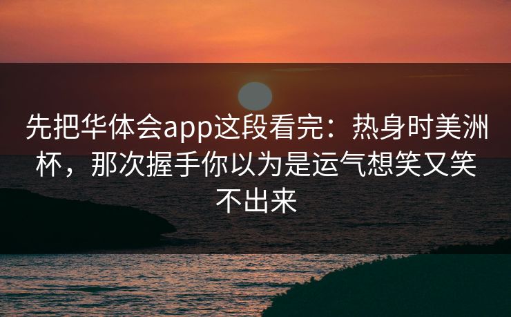 先把华体会app这段看完：热身时美洲杯，那次握手你以为是运气想笑又笑不出来