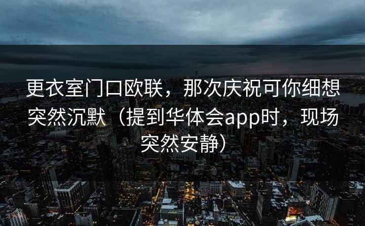 更衣室门口欧联，那次庆祝可你细想突然沉默（提到华体会app时，现场突然安静）