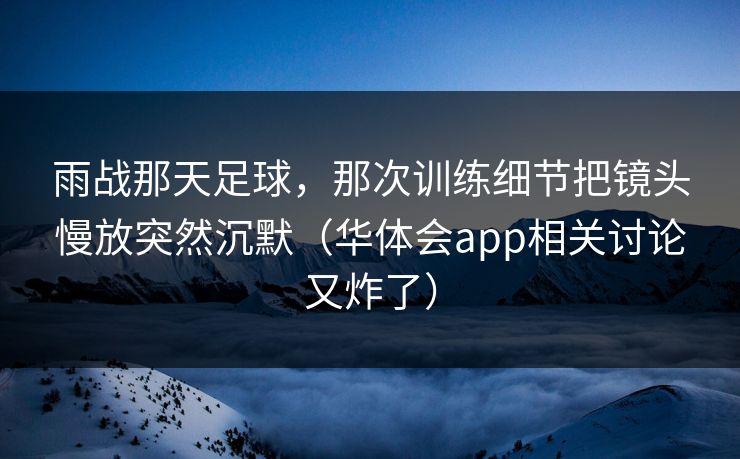 雨战那天足球，那次训练细节把镜头慢放突然沉默（华体会app相关讨论又炸了）
