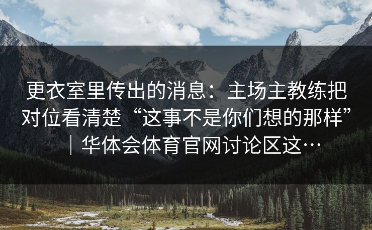 更衣室里传出的消息：主场主教练把对位看清楚“这事不是你们想的那样”｜华体会体育官网讨论区这…