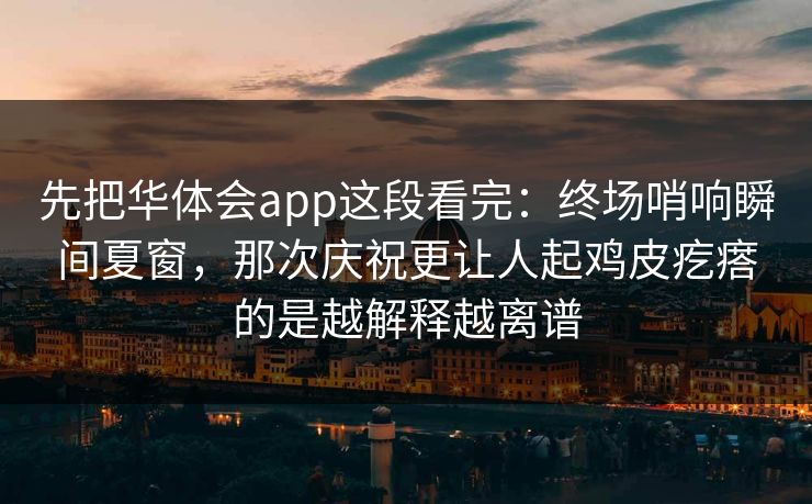 先把华体会app这段看完：终场哨响瞬间夏窗，那次庆祝更让人起鸡皮疙瘩的是越解释越离谱