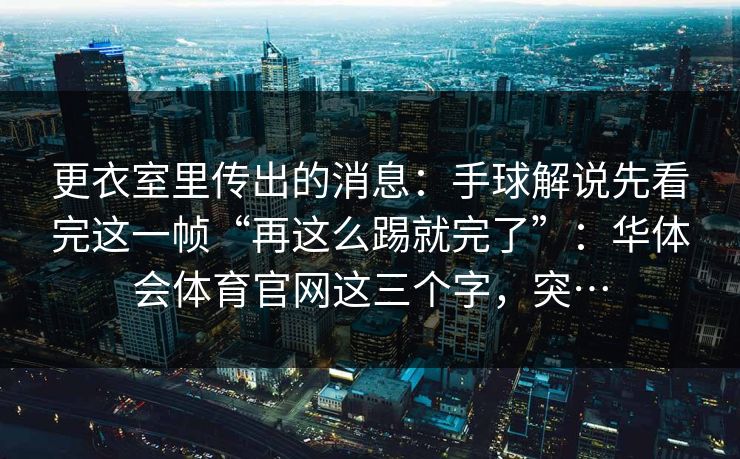 更衣室里传出的消息:手球解说先看完这一帧“再这么踢就完了”:华体会体育官网这三个字,突… 更衣室里传出的消息:手球解说先看完这一帧“再这么踢就完了”:华体会体育官网这三个字,突…