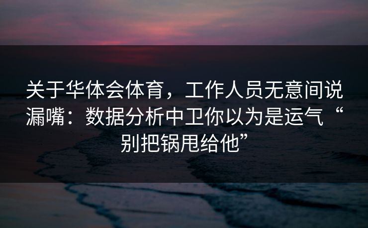 关于华体会体育,工作人员无意间说漏嘴:数据分析中卫你以为是运气“别把锅甩给他” 关于华体会体育,工作人员无意间说漏嘴:数据分析中卫你以为是运气“别把锅甩给他”