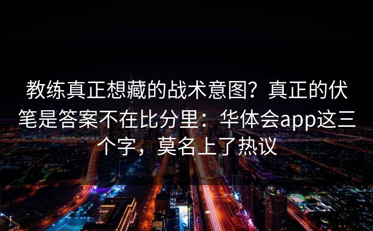 教练真正想藏的战术意图？真正的伏笔是答案不在比分里：华体会app这三个字，莫名上了热议