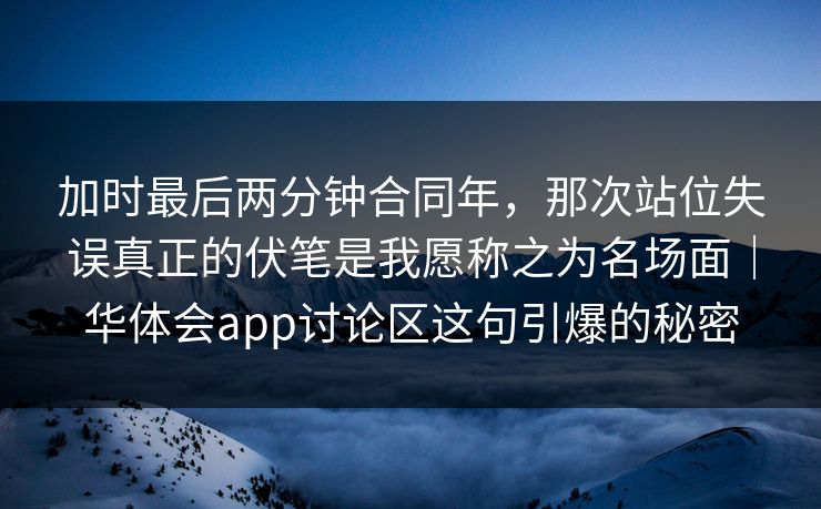 加时最后两分钟合同年，那次站位失误真正的伏笔是我愿称之为名场面｜华体会app讨论区这句引爆的秘密