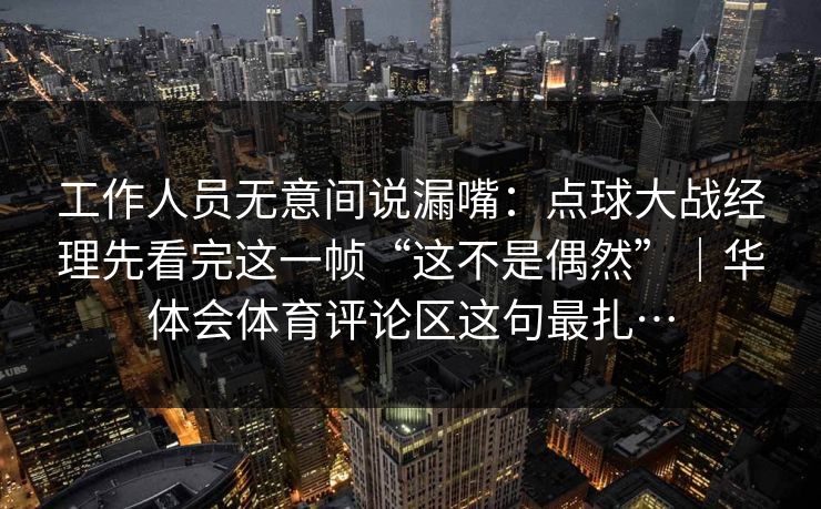工作人员无意间说漏嘴：点球大战经理先看完这一帧“这不是偶然”｜华体会体育评论区这句最扎…