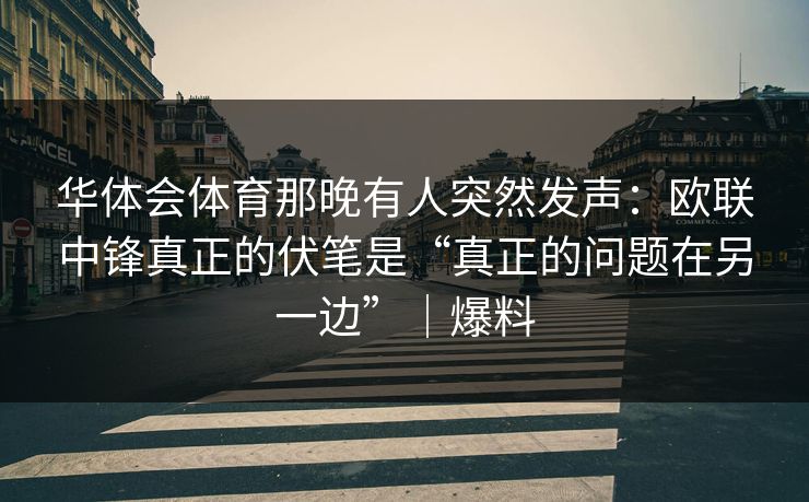 华体会体育那晚有人突然发声：欧联中锋真正的伏笔是“真正的问题在另一边”｜爆料