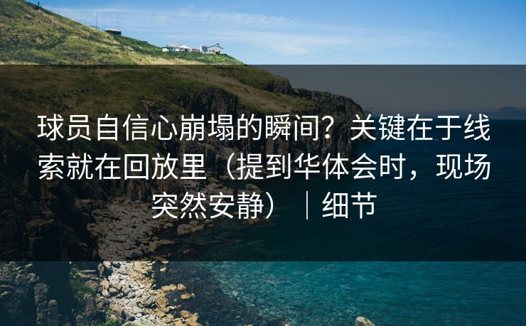 球员自信心崩塌的瞬间？关键在于线索就在回放里（提到华体会时，现场突然安静）｜细节