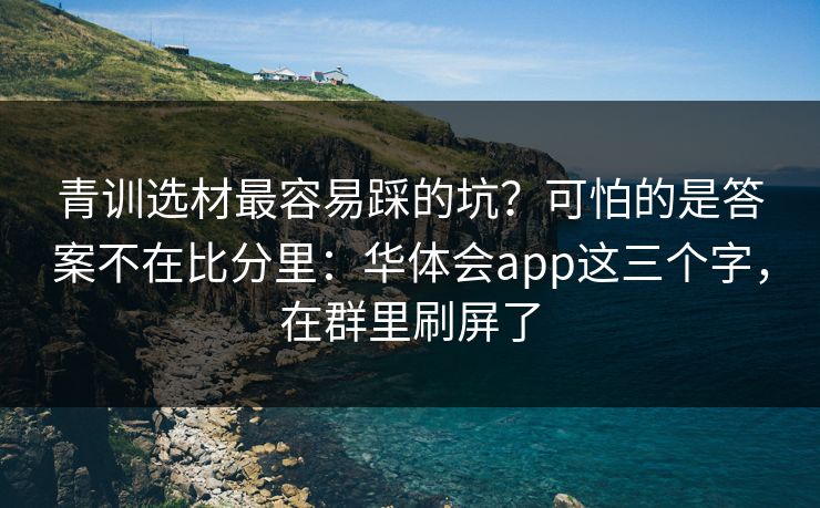 青训选材最容易踩的坑？可怕的是答案不在比分里：华体会app这三个字，在群里刷屏了