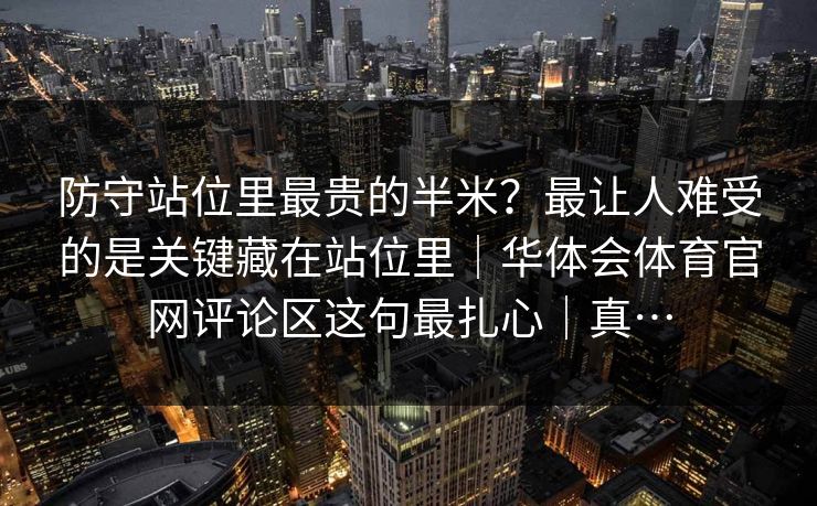 防守站位里最贵的半米？最让人难受的是关键藏在站位里｜华体会体育官网评论区这句最扎心｜真…
