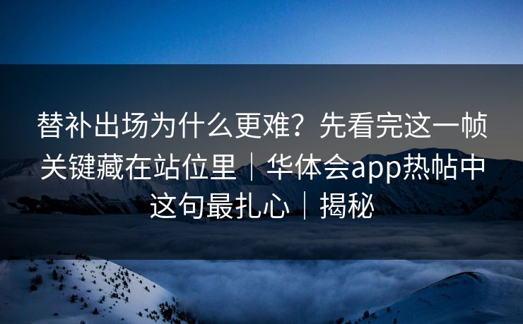替补出场为什么更难？先看完这一帧关键藏在站位里｜华体会app热帖中这句最扎心｜揭秘