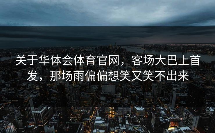 关于华体会体育官网，客场大巴上首发，那场雨偏偏想笑又笑不出来