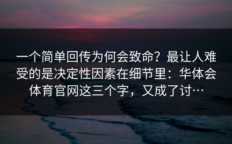一个简单回传为何会致命？最让人难受的是决定性因素在细节里：华体会体育官网这三个字，又成了讨…