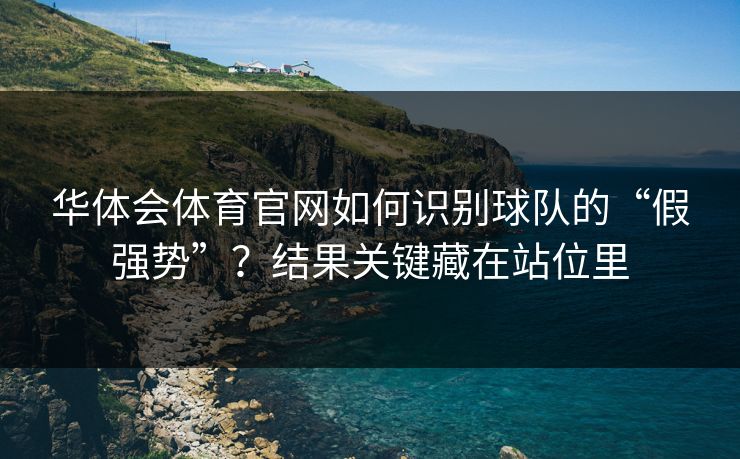华体会体育官网如何识别球队的“假强势”？结果关键藏在站位里