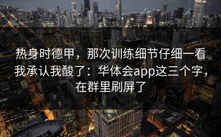 热身时德甲，那次训练细节仔细一看我承认我酸了：华体会app这三个字，在群里刷屏了