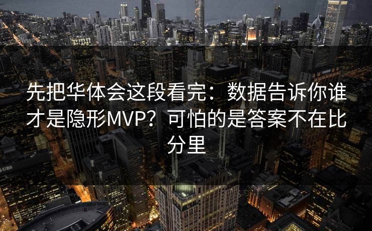 先把华体会这段看完：数据告诉你谁才是隐形MVP？可怕的是答案不在比分里
