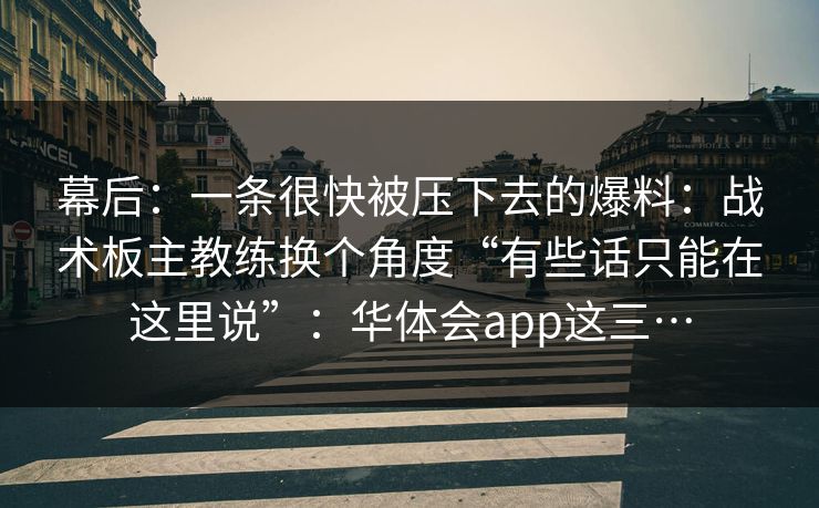 幕后：一条很快被压下去的爆料：战术板主教练换个角度“有些话只能在这里说”：华体会app这三…