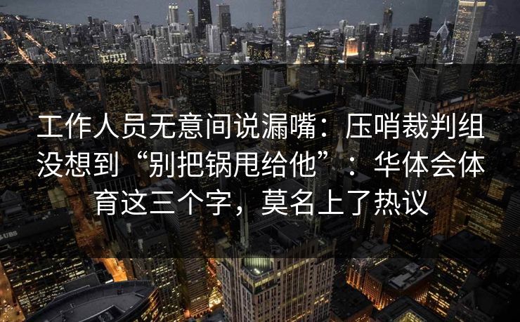 工作人员无意间说漏嘴：压哨裁判组没想到“别把锅甩给他”：华体会体育这三个字，莫名上了热议
