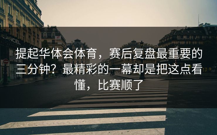 提起华体会体育，赛后复盘最重要的三分钟？最精彩的一幕却是把这点看懂，比赛顺了