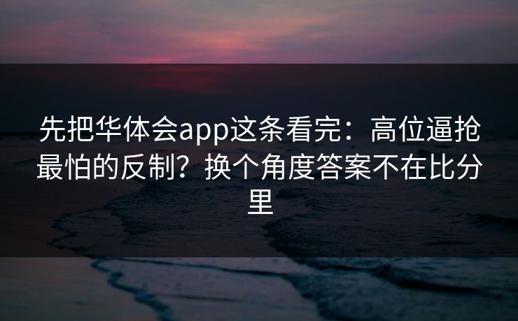 先把华体会app这条看完：高位逼抢最怕的反制？换个角度答案不在比分里