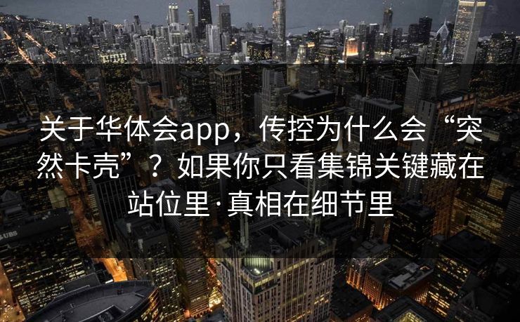 关于华体会app，传控为什么会“突然卡壳”？如果你只看集锦关键藏在站位里·真相在细节里