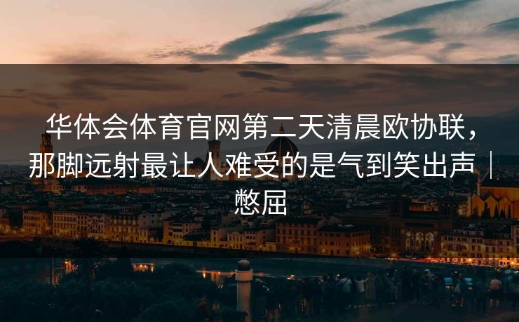 华体会体育官网第二天清晨欧协联，那脚远射最让人难受的是气到笑出声｜憋屈