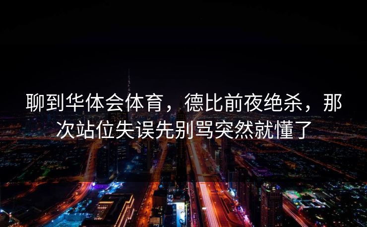 聊到华体会体育，德比前夜绝杀，那次站位失误先别骂突然就懂了