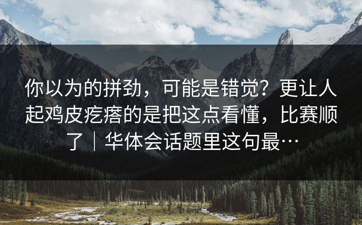 你以为的拼劲，可能是错觉？更让人起鸡皮疙瘩的是把这点看懂，比赛顺了｜华体会话题里这句最…