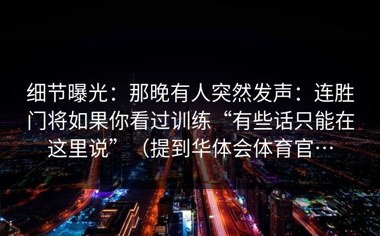 细节曝光：那晚有人突然发声：连胜门将如果你看过训练“有些话只能在这里说”（提到华体会体育官…