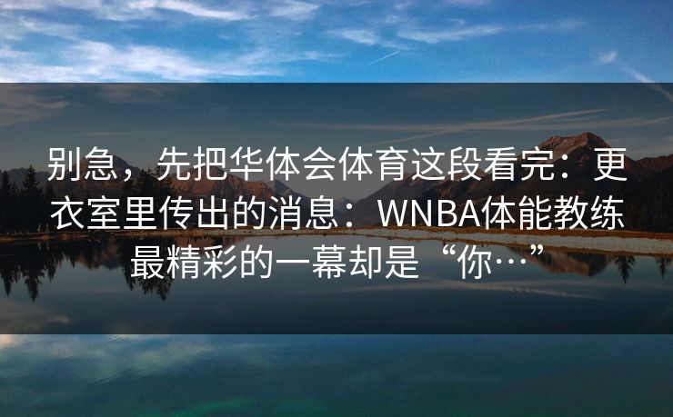 别急，先把华体会体育这段看完：更衣室里传出的消息：WNBA体能教练最精彩的一幕却是“你…”