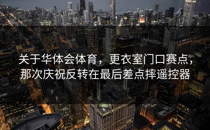 关于华体会体育，更衣室门口赛点，那次庆祝反转在最后差点摔遥控器