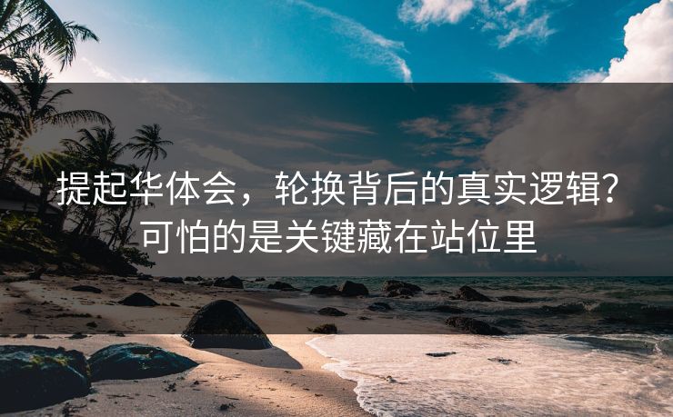 提起华体会，轮换背后的真实逻辑？可怕的是关键藏在站位里