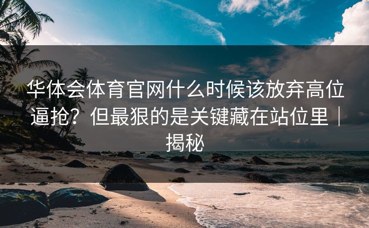 华体会体育官网什么时候该放弃高位逼抢？但最狠的是关键藏在站位里｜揭秘
