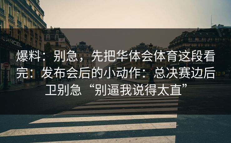 爆料：别急，先把华体会体育这段看完：发布会后的小动作：总决赛边后卫别急“别逼我说得太直”