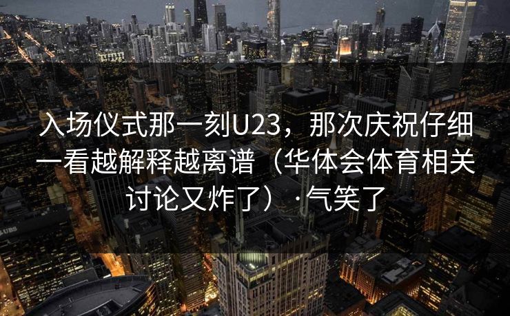 入场仪式那一刻U23，那次庆祝仔细一看越解释越离谱（华体会体育相关讨论又炸了）·气笑了