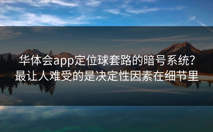 华体会app定位球套路的暗号系统？最让人难受的是决定性因素在细节里