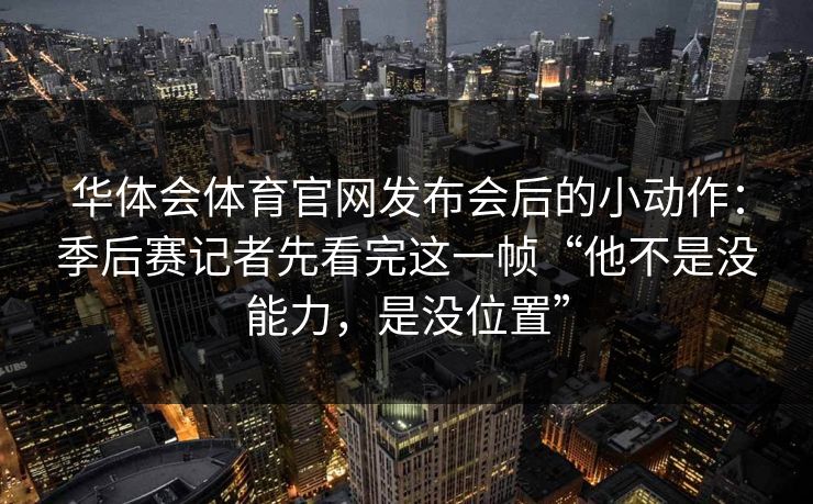 华体会体育官网发布会后的小动作：季后赛记者先看完这一帧“他不是没能力，是没位置”