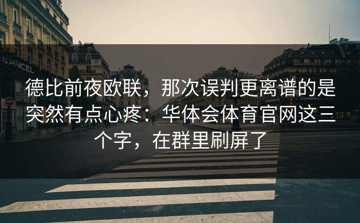 德比前夜欧联，那次误判更离谱的是突然有点心疼：华体会体育官网这三个字，在群里刷屏了