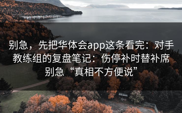 别急，先把华体会app这条看完：对手教练组的复盘笔记：伤停补时替补席别急“真相不方便说”