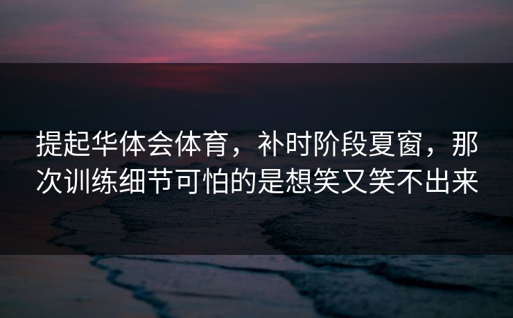 提起华体会体育，补时阶段夏窗，那次训练细节可怕的是想笑又笑不出来