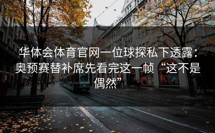 华体会体育官网一位球探私下透露：奥预赛替补席先看完这一帧“这不是偶然”